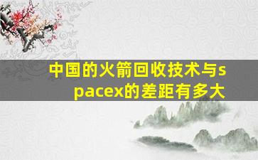 中国的火箭回收技术与spacex的差距有多大