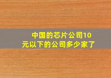 中国的芯片公司10元以下的公司多少家了