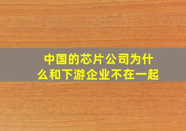 中国的芯片公司为什么和下游企业不在一起