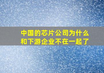 中国的芯片公司为什么和下游企业不在一起了