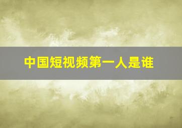 中国短视频第一人是谁