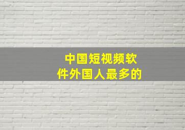 中国短视频软件外国人最多的