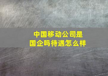 中国移动公司是国企吗待遇怎么样