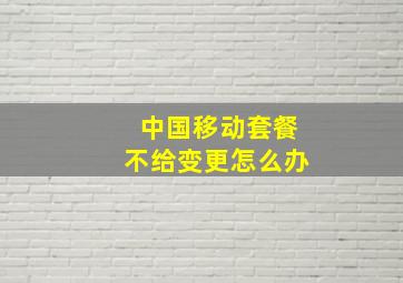 中国移动套餐不给变更怎么办