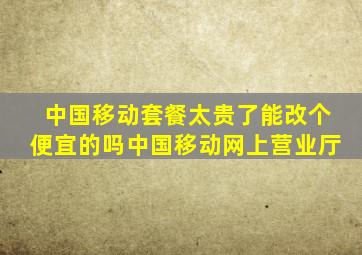 中国移动套餐太贵了能改个便宜的吗中国移动网上营业厅