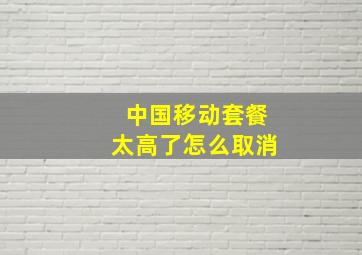 中国移动套餐太高了怎么取消