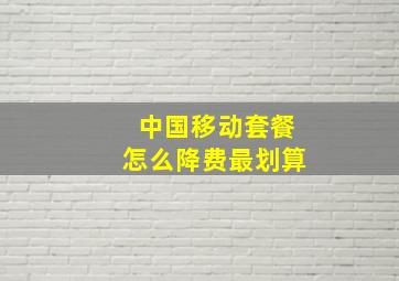 中国移动套餐怎么降费最划算