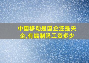 中国移动是国企还是央企,有编制吗工资多少