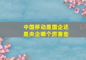 中国移动是国企还是央企哪个厉害些