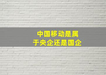 中国移动是属于央企还是国企