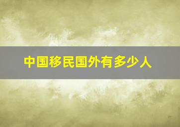 中国移民国外有多少人