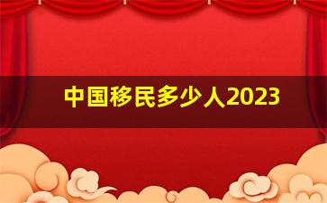 中国移民多少人2023