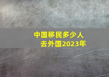 中国移民多少人去外国2023年