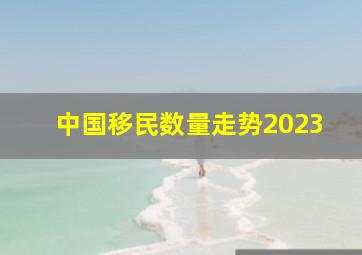 中国移民数量走势2023