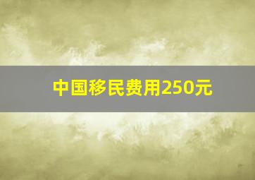 中国移民费用250元