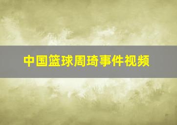 中国篮球周琦事件视频