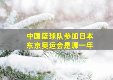 中国篮球队参加日本东京奥运会是哪一年