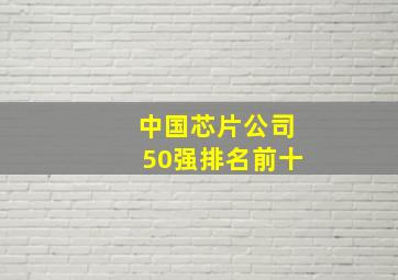 中国芯片公司50强排名前十