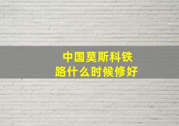 中国莫斯科铁路什么时候修好