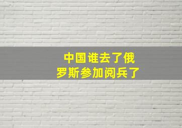 中国谁去了俄罗斯参加阅兵了