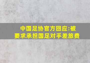 中国足协官方回应:被要求承担国足对手差旅费