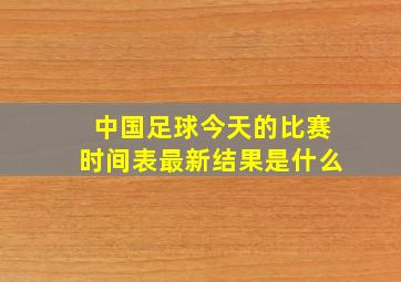 中国足球今天的比赛时间表最新结果是什么