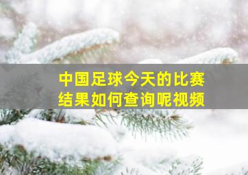 中国足球今天的比赛结果如何查询呢视频