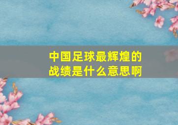 中国足球最辉煌的战绩是什么意思啊