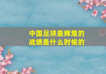 中国足球最辉煌的战绩是什么时候的