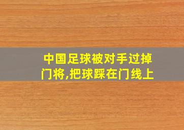 中国足球被对手过掉门将,把球踩在门线上