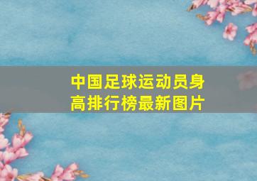 中国足球运动员身高排行榜最新图片