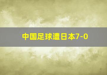 中国足球遭日本7-0