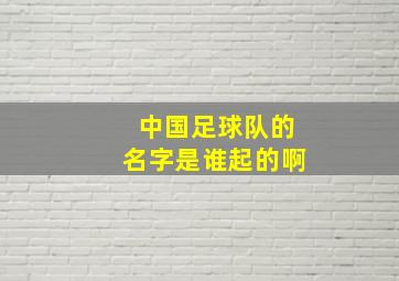 中国足球队的名字是谁起的啊