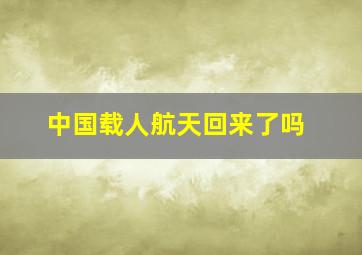 中国载人航天回来了吗