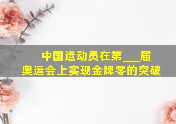 中国运动员在第___届奥运会上实现金牌零的突破