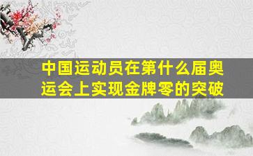 中国运动员在第什么届奥运会上实现金牌零的突破