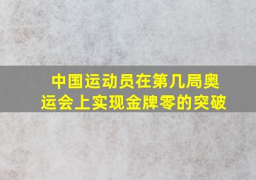 中国运动员在第几局奥运会上实现金牌零的突破