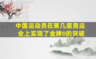 中国运动员在第几届奥运会上实现了金牌0的突破