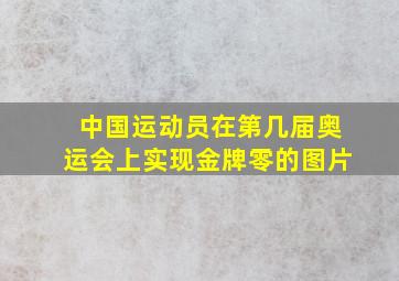 中国运动员在第几届奥运会上实现金牌零的图片