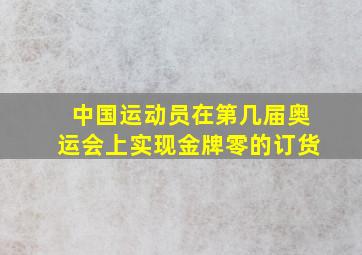 中国运动员在第几届奥运会上实现金牌零的订货