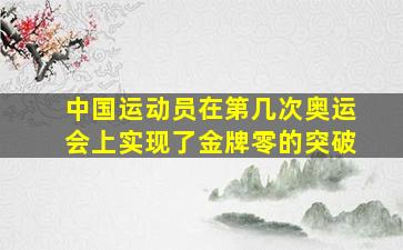 中国运动员在第几次奥运会上实现了金牌零的突破