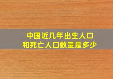 中国近几年出生人口和死亡人口数量是多少