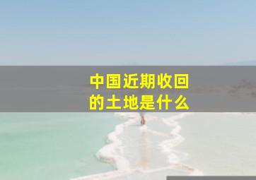 中国近期收回的土地是什么