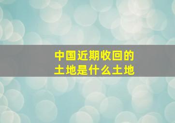 中国近期收回的土地是什么土地