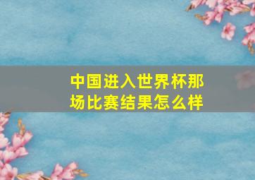 中国进入世界杯那场比赛结果怎么样