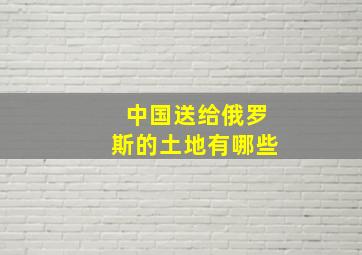 中国送给俄罗斯的土地有哪些