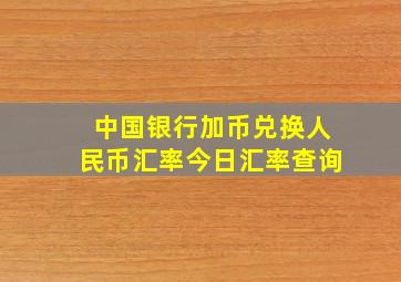 中国银行加币兑换人民币汇率今日汇率查询