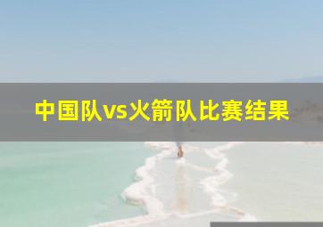 中国队vs火箭队比赛结果