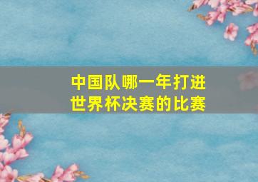 中国队哪一年打进世界杯决赛的比赛