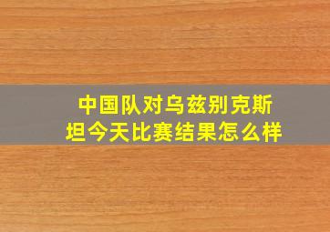 中国队对乌兹别克斯坦今天比赛结果怎么样